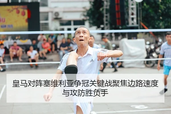 皇马对阵塞维利亚争冠关键战聚焦边路速度与攻防胜负手