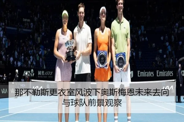 那不勒斯更衣室风波下奥斯梅恩未来去向与球队前景观察