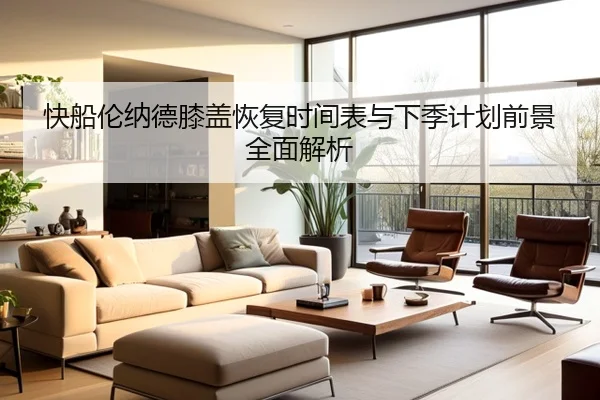 快船伦纳德膝盖恢复时间表与下季计划前景全面解析