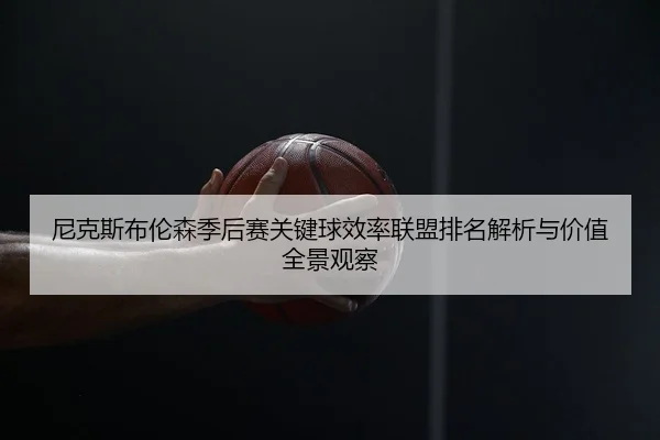 尼克斯布伦森季后赛关键球效率联盟排名解析与价值全景观察