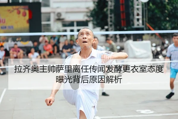 拉齐奥主帅萨里离任传闻发酵更衣室态度曝光背后原因解析