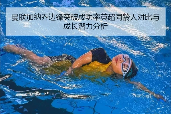 曼联加纳乔边锋突破成功率英超同龄人对比与成长潜力分析